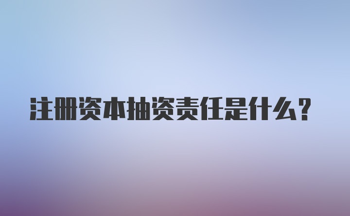 注冊(cè)資本抽資責(zé)任是什么?