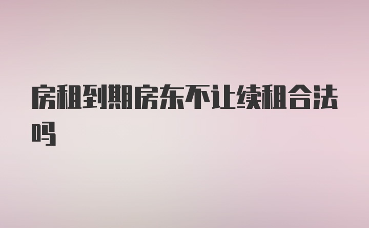 房租到期房東不讓續(xù)租合法嗎