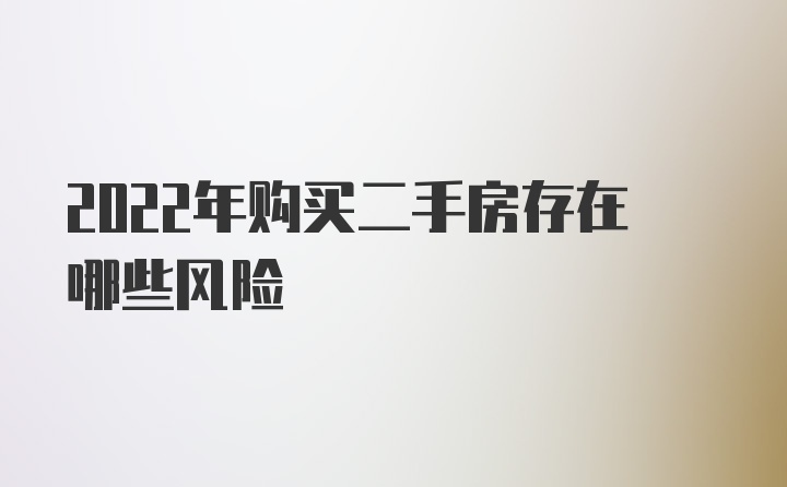 2022年購(gòu)買(mǎi)二手房存在哪些風(fēng)險(xiǎn)