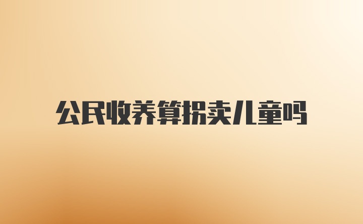 公民收養(yǎng)算拐賣兒童嗎