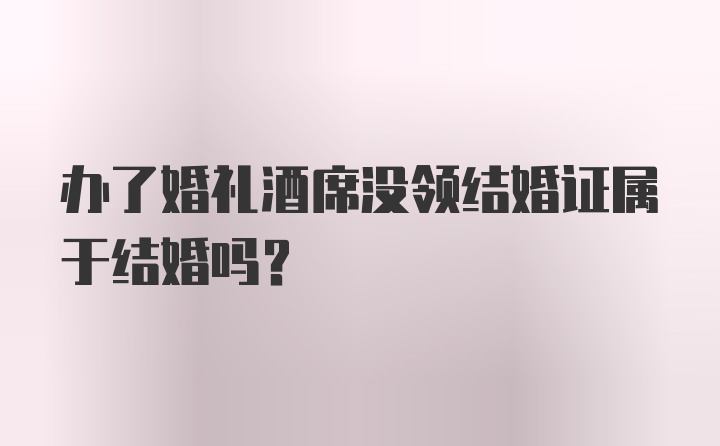 辦了婚禮酒席沒(méi)領(lǐng)結(jié)婚證屬于結(jié)婚嗎？