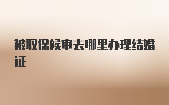 被取保候?qū)徣ツ睦镛k理結(jié)婚證