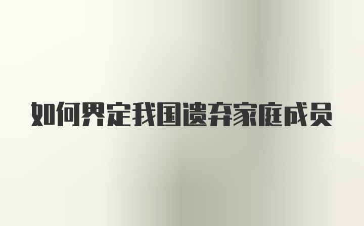如何界定我國遺棄家庭成員