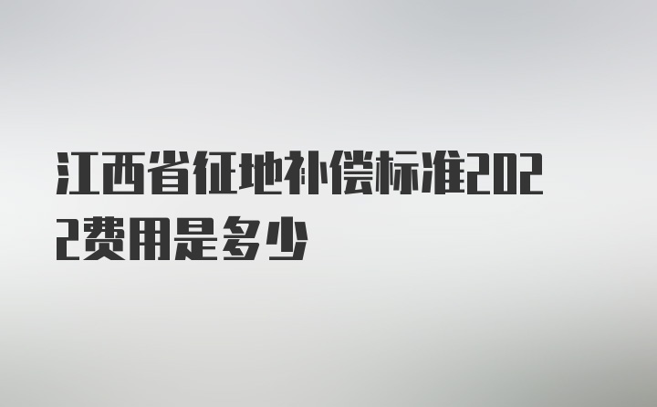 江西省征地补偿标准2022费用是多少