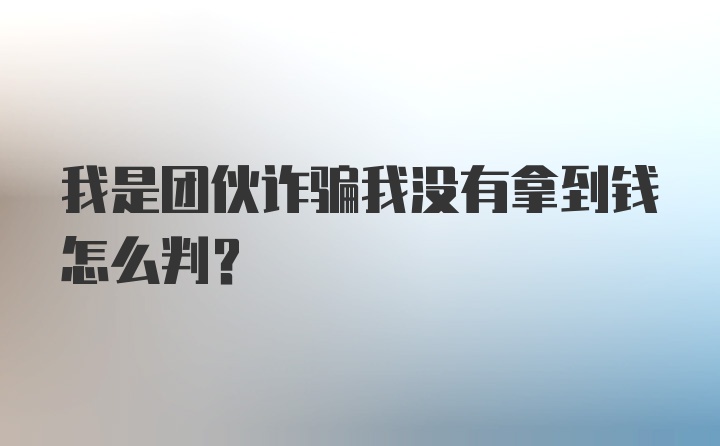 我是团伙诈骗我没有拿到钱怎么判？