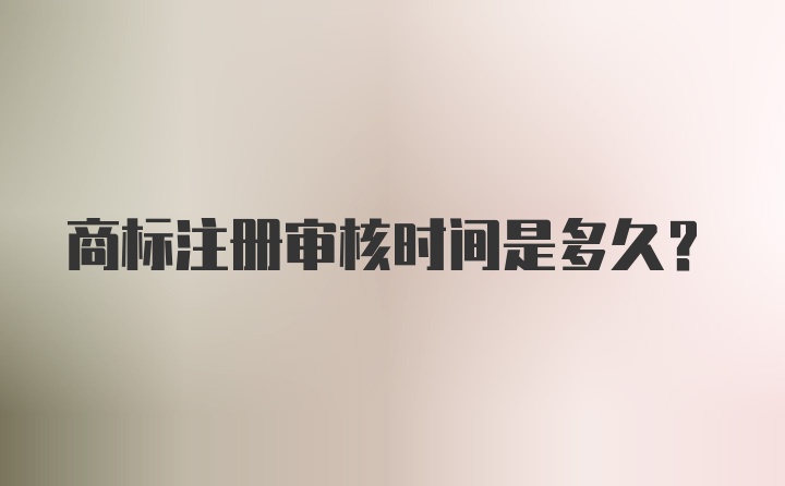 商標(biāo)注冊審核時間是多久?