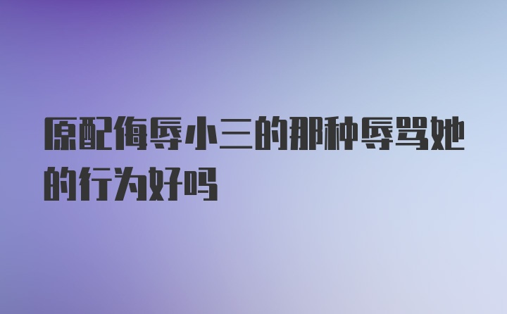 原配侮辱小三的那種辱罵她的行為好嗎
