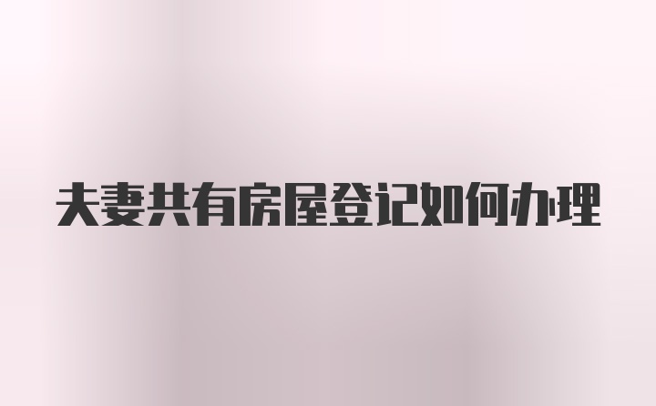 夫妻共有房屋登記如何辦理