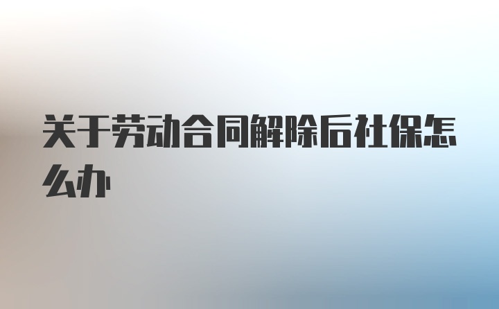 關(guān)于勞動(dòng)合同解除后社保怎么辦