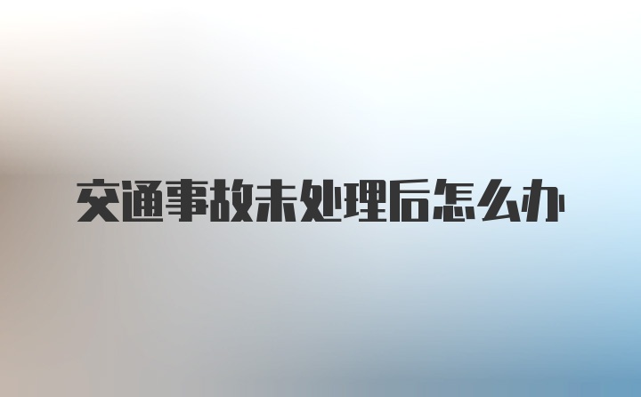 交通事故未處理后怎么辦