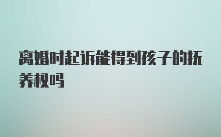 離婚時起訴能得到孩子的撫養(yǎng)權(quán)嗎