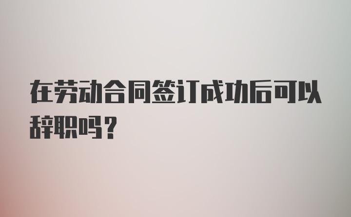 在勞動合同簽訂成功后可以辭職嗎？