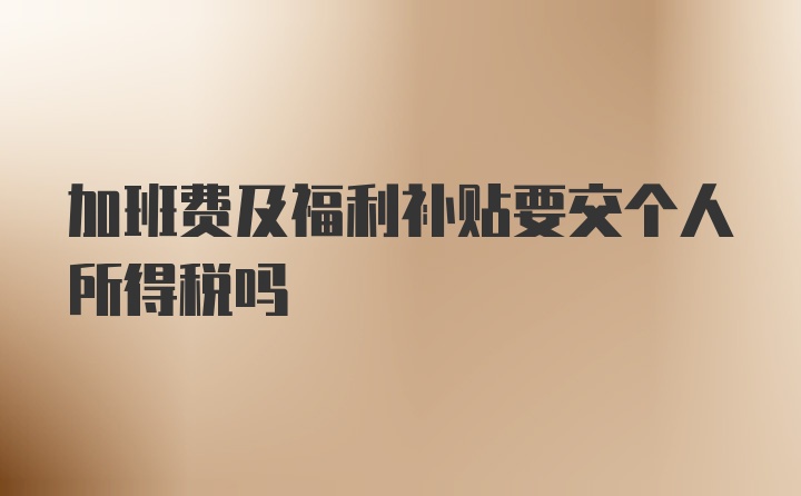 加班費(fèi)及福利補(bǔ)貼要交個人所得稅嗎