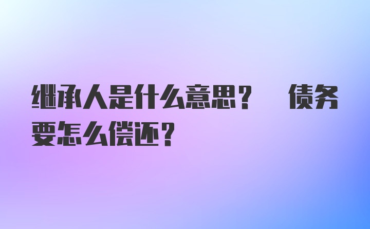 繼承人是什么意思? 債務(wù)要怎么償還?