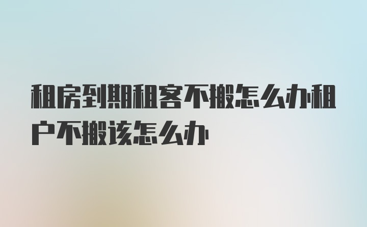 租房到期租客不搬怎么辦租戶(hù)不搬該怎么辦