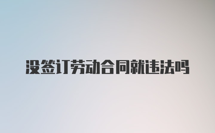 沒簽訂勞動(dòng)合同就違法嗎