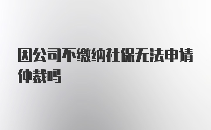 因公司不繳納社保無(wú)法申請(qǐng)仲裁嗎