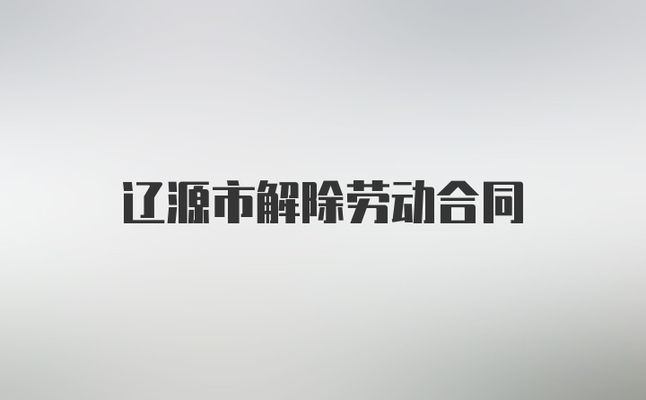 遼源市解除勞動(dòng)合同
