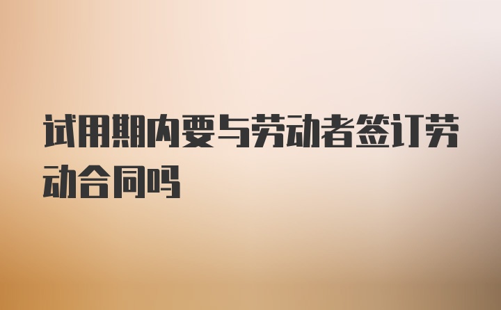 試用期內(nèi)要與勞動者簽訂勞動合同嗎