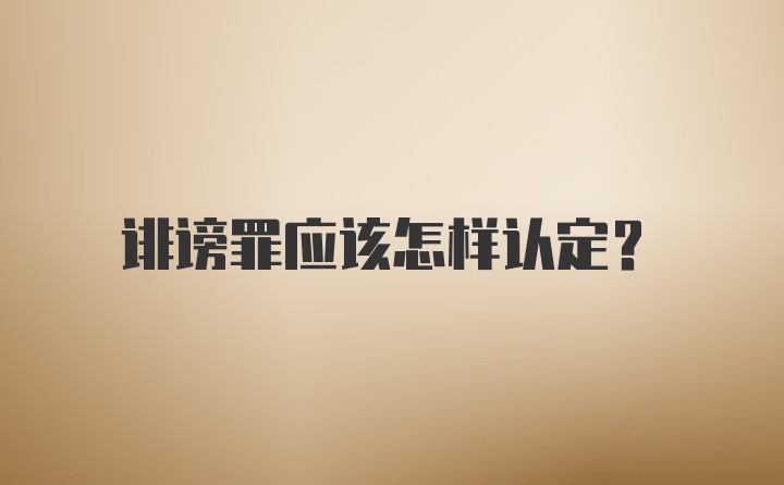 誹謗罪應(yīng)該怎樣認(rèn)定？