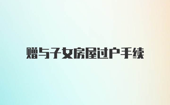 贈與子女房屋過戶手續(xù)