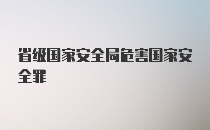 省級(jí)國(guó)家安全局危害國(guó)家安全罪