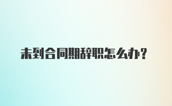 未到合同期辭職怎么辦?