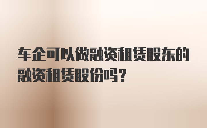 車(chē)企可以做融資租賃股東的融資租賃股份嗎？