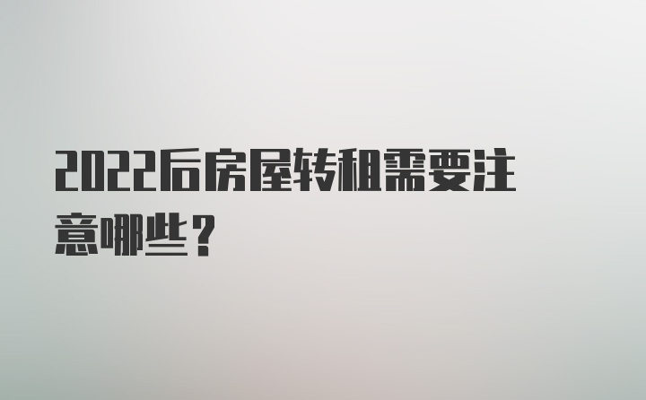 2022后房屋轉(zhuǎn)租需要注意哪些？