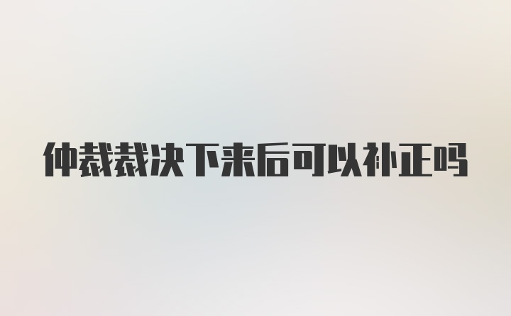 仲裁裁決下來后可以補(bǔ)正嗎