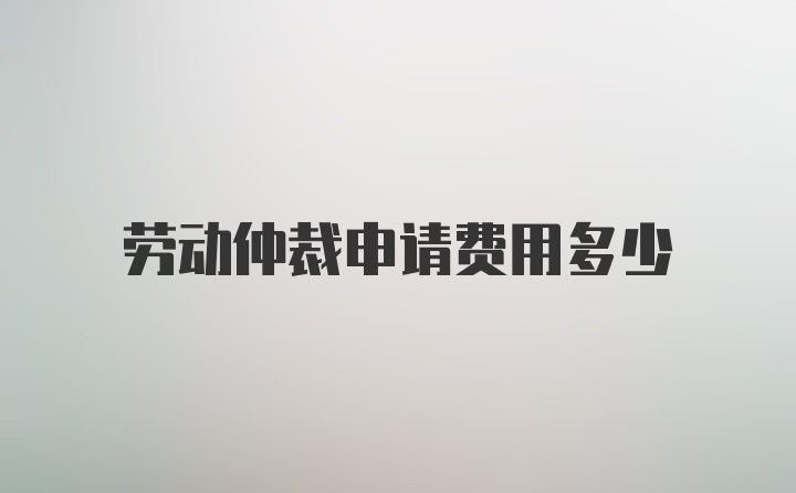 勞動仲裁申請費用多少
