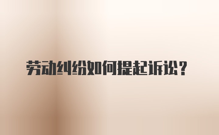 勞動糾紛如何提起訴訟？