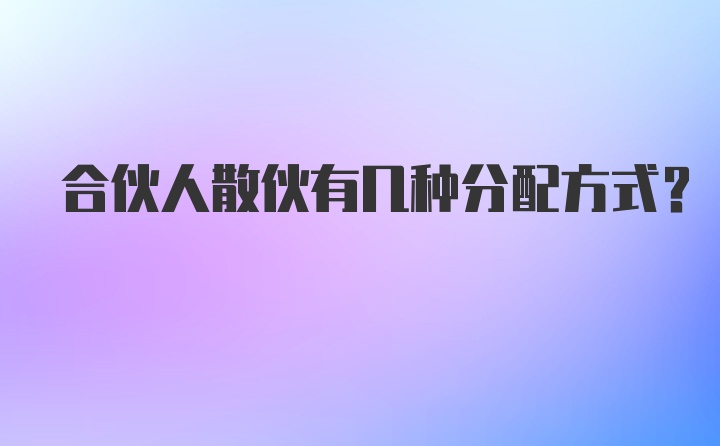 合伙人散伙有幾種分配方式？