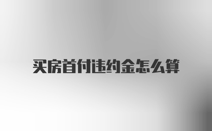 买房首付违约金怎么算