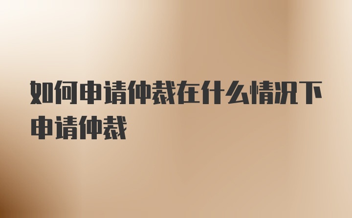 如何申請仲裁在什么情況下申請仲裁