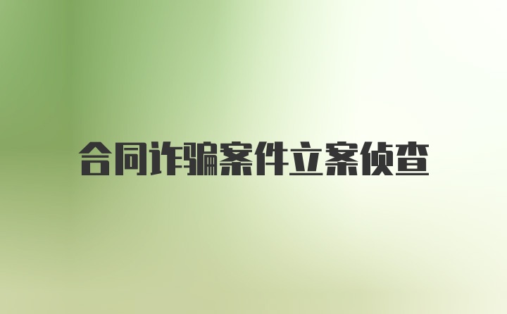 合同詐騙案件立案偵查