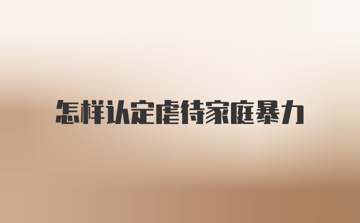 怎樣認(rèn)定虐待家庭暴力