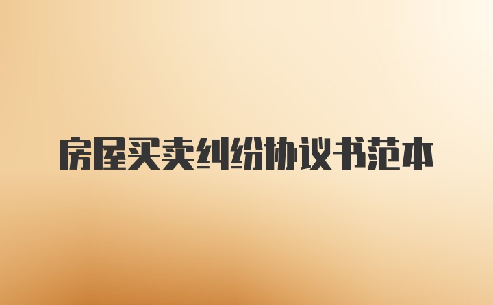 房屋買(mǎi)賣(mài)糾紛協(xié)議書(shū)范本