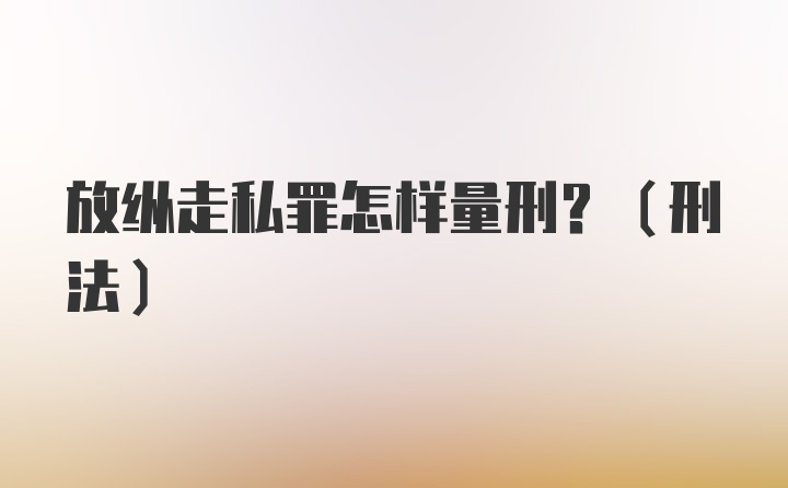 放縱走私罪怎樣量刑?(刑法)