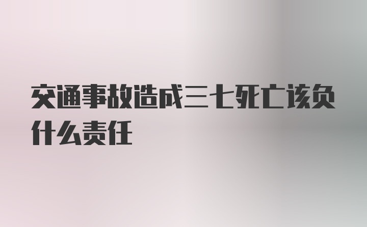 交通事故造成三七死亡该负什么责任