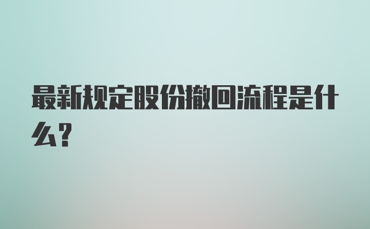 最新规定股份撤回流程是什么？