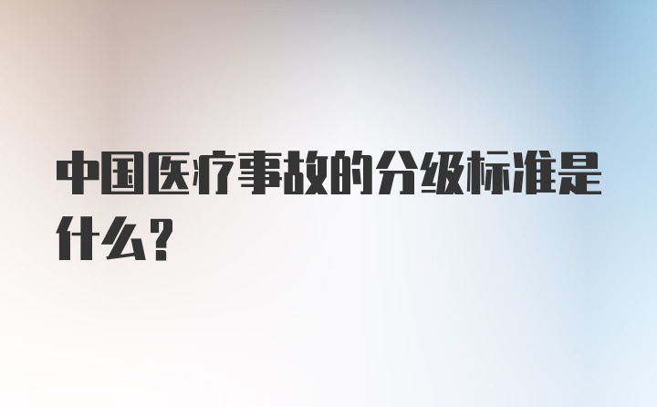 中国医疗事故的分级标准是什么？