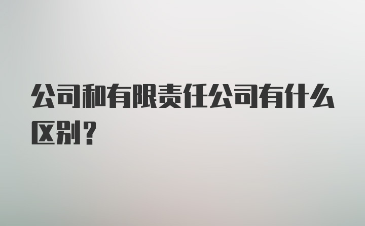 公司和有限责任公司有什么区别？