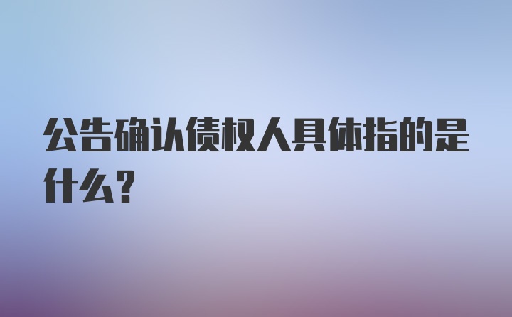 公告确认债权人具体指的是什么？