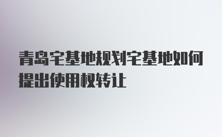 青岛宅基地规划宅基地如何提出使用权转让