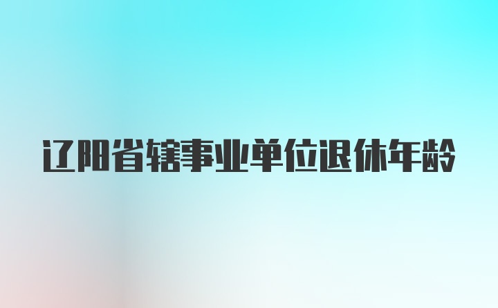 遼陽省轄事業單位退休年齡