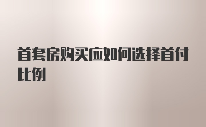 首套房购买应如何选择首付比例