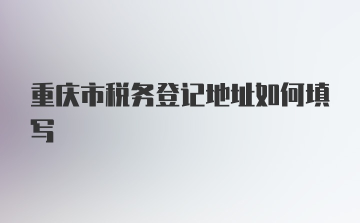 重慶市稅務登記地址如何填寫