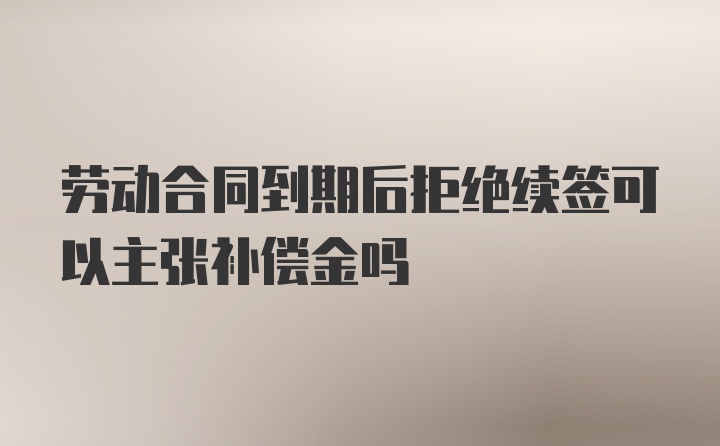 劳动合同到期后拒绝续签可以主张补偿金吗