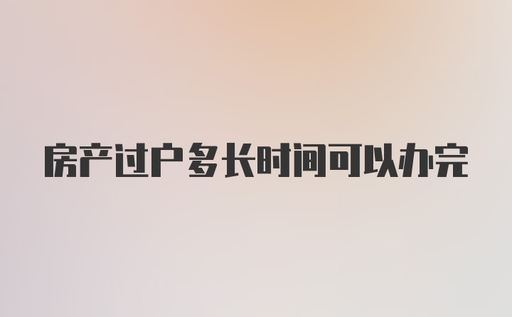 房产过户多长时间可以办完